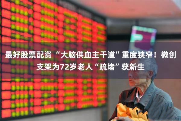 最好股票配资 “大脑供血主干道”重度狭窄！微创支架为72岁老人“疏堵”获新生