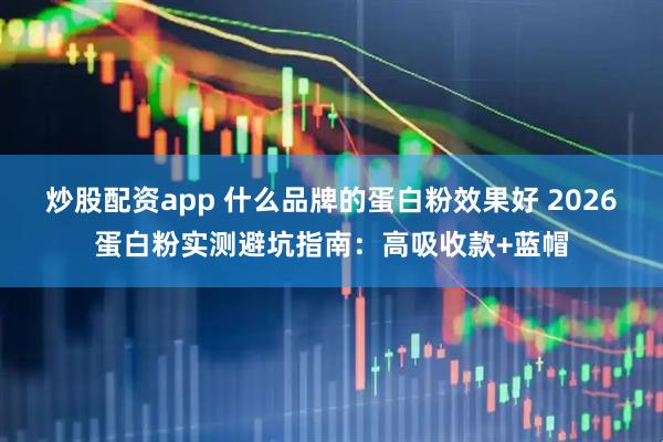 炒股配资app 什么品牌的蛋白粉效果好 2026蛋白粉实测避坑指南：高吸收款+蓝帽