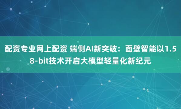 配资专业网上配资 端侧AI新突破：面壁智能以1.58-bit技术开启大模型轻量化新纪元