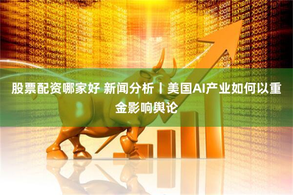 股票配资哪家好 新闻分析丨美国AI产业如何以重金影响舆论