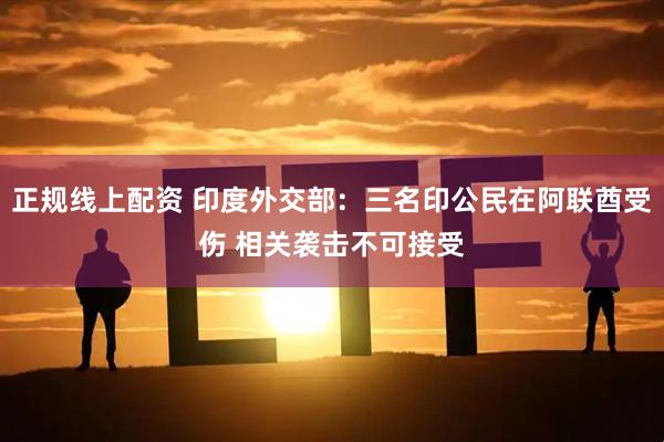 正规线上配资 印度外交部：三名印公民在阿联酋受伤 相关袭击不可接受