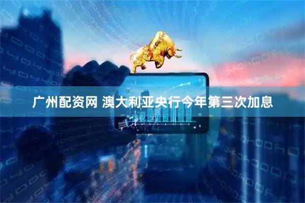广州配资网 澳大利亚央行今年第三次加息
