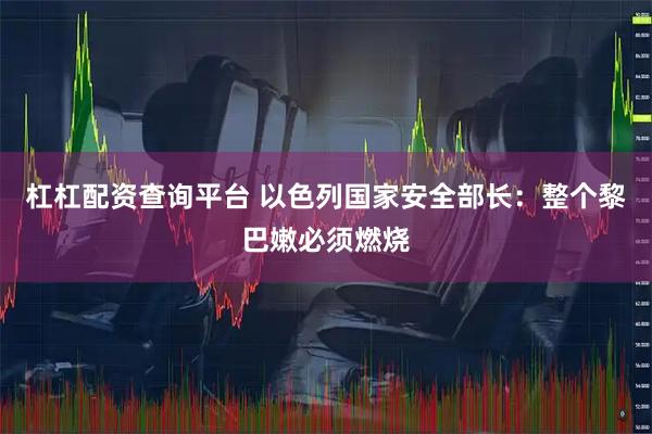 杠杠配资查询平台 以色列国家安全部长：整个黎巴嫩必须燃烧
