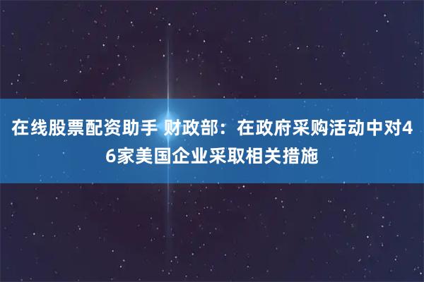 在线股票配资助手 财政部：在政府采购活动中对46家美国企业采取相关措施