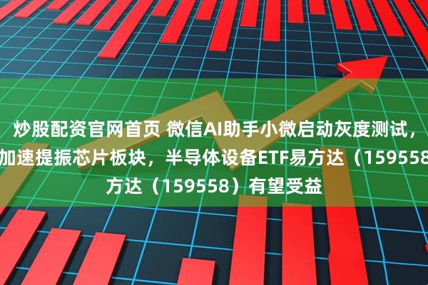 炒股配资官网首页 微信AI助手小微启动灰度测试，AI应用落地加速提振芯片板块，半导体设备ETF易方达（159558）有望受益