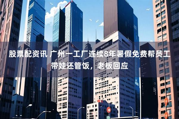 股票配资讯 广州一工厂连续8年暑假免费帮员工带娃还管饭，老板回应