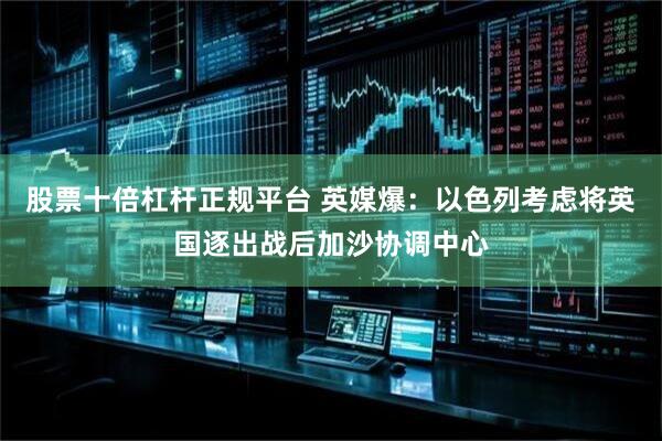 股票十倍杠杆正规平台 英媒爆：以色列考虑将英国逐出战后加沙协调中心